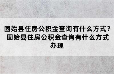 固始县住房公积金查询有什么方式？ 固始县住房公积金查询有什么方式办理